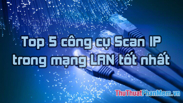 Top 5 công cụ Scan IP trong mạng LAN tốt nhất