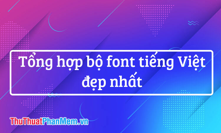 Tổng hợp bộ Font chữ thiết kế tiếng Việt đẹp nhất